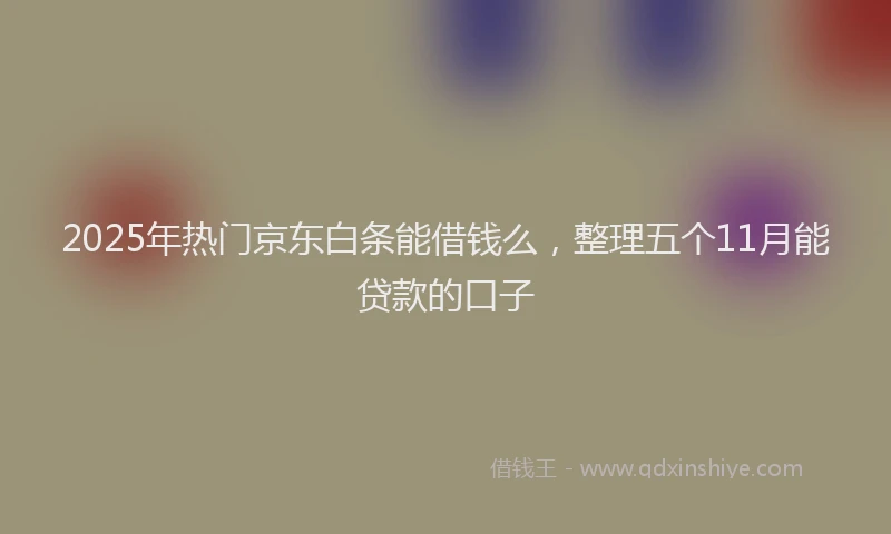 2025年热门京东白条能借钱么，整理五个11月能贷款的口子