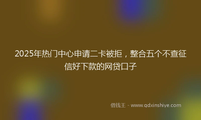 2025年热门中心申请二卡被拒，整合五个不查征信好下款的网贷口子