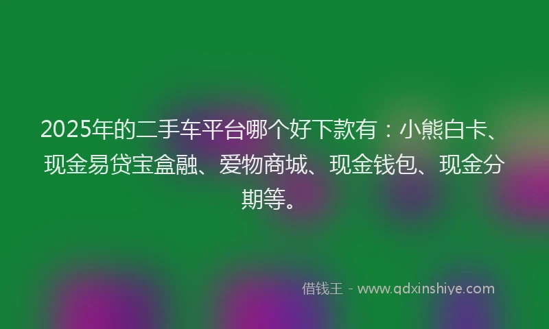 2025年的二手车平台哪个好下款有：小熊白卡、现金易贷宝盒融、爱物商城、现金钱包、现金分期等。