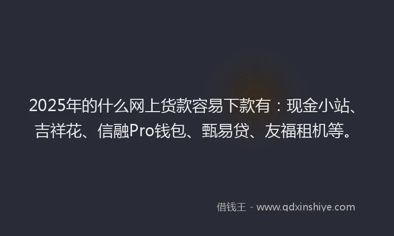 2025年的什么网上货款容易下款有：现金小站、吉祥花、信融Pro钱包、甄易贷、友福租机等。