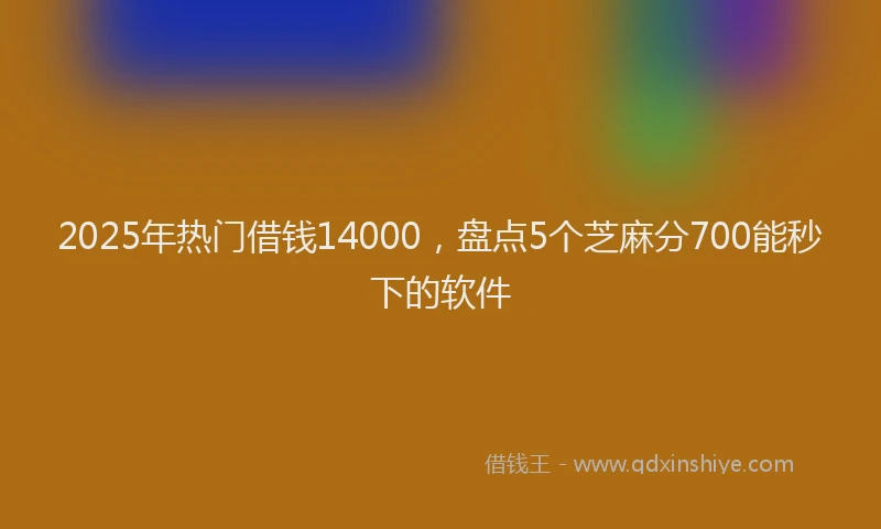 2025年热门借钱14000，盘点5个芝麻分700能秒下的软件