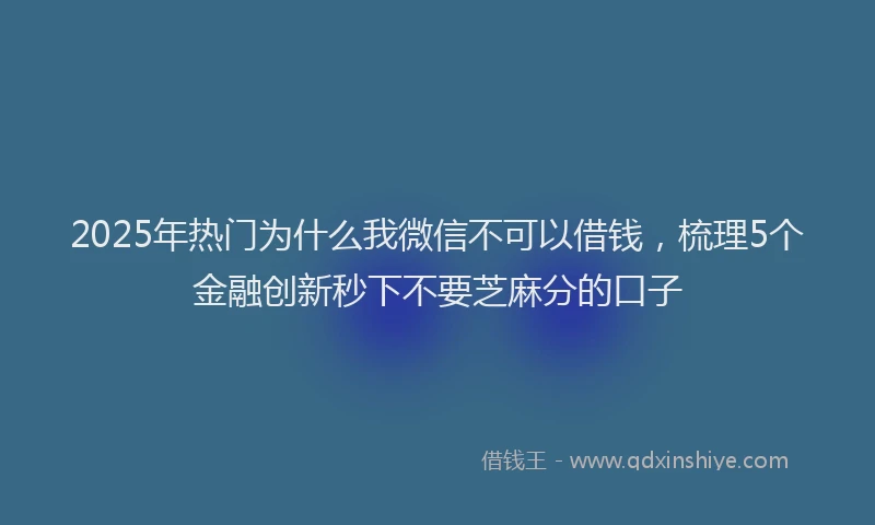 2025年热门为什么我微信不可以借钱，梳理5个金融创新秒下不要芝麻分的口子