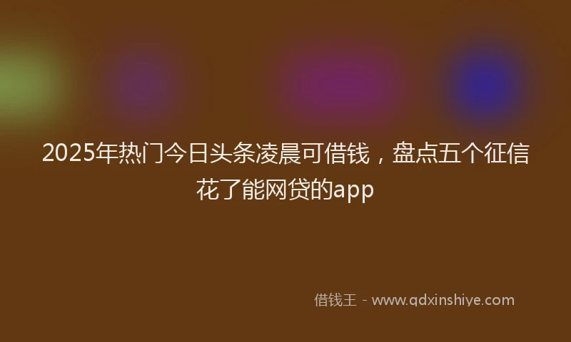 2025年热门今日头条凌晨可借钱，盘点五个征信花了能网贷的app