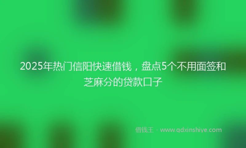 2025年热门信阳快速借钱，盘点5个不用面签和芝麻分的贷款口子