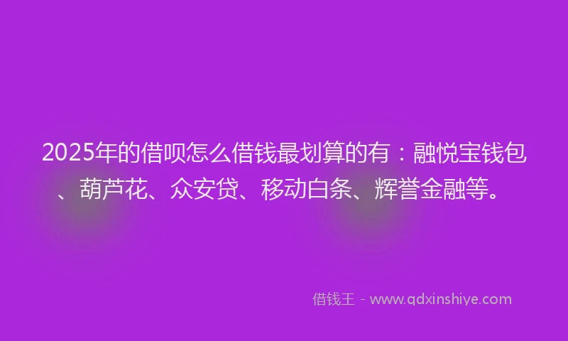2025年的借呗怎么借钱最划算的有：融悦宝钱包、葫芦花、众安贷、移动白条、辉誉金融等。