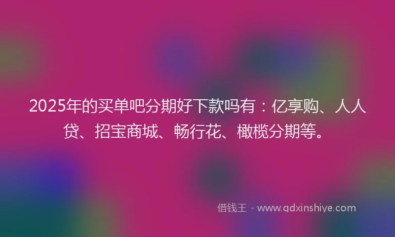 2025年的买单吧分期好下款吗有：亿享购、人人贷、招宝商城、畅行花、橄榄分期等。