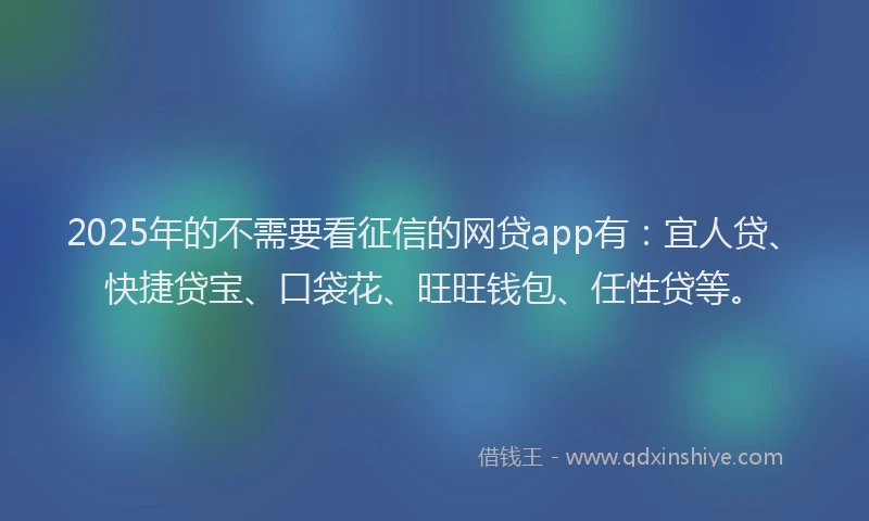 2025年的不需要看征信的网贷app有：宜人贷、快捷贷宝、口袋花、旺旺钱包、任性贷等。