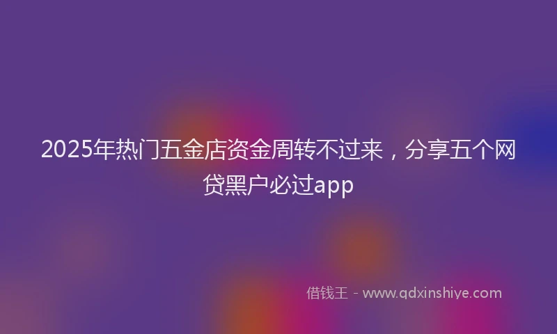 2025年热门五金店资金周转不过来，分享五个网贷黑户必过app