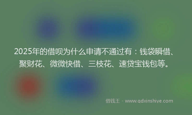 2025年的借呗为什么申请不通过有：钱袋瞬借、聚财花、微微快借、三枝花、速贷宝钱包等。