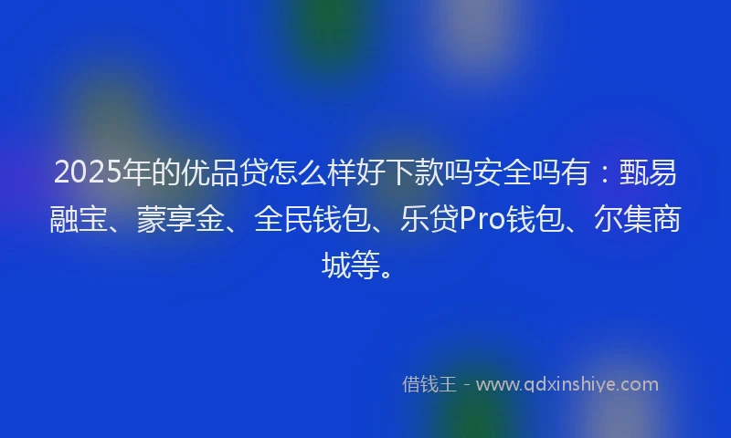 2025年的优品贷怎么样好下款吗安全吗有：甄易融宝、蒙享金、全民钱包、乐贷Pro钱包、尔集商城等。
