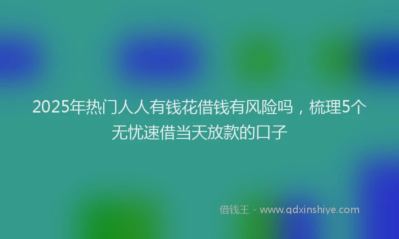 2025年热门人人有钱花借钱有风险吗，梳理5个无忧速借当天放款的口子