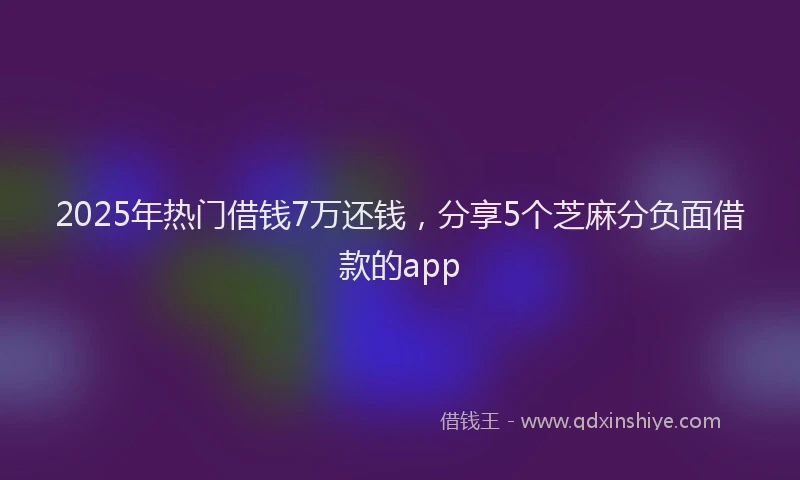 2025年热门借钱7万还钱，分享5个芝麻分负面借款的app