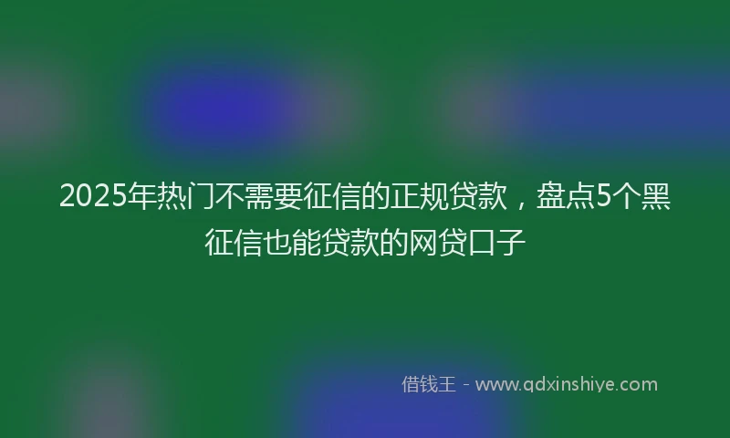 2025年热门不需要征信的正规贷款，盘点5个黑征信也能贷款的网贷口子