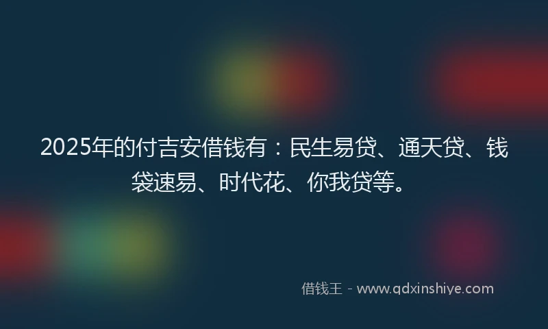 2025年的付吉安借钱有：民生易贷、通天贷、钱袋速易、时代花、你我贷等。