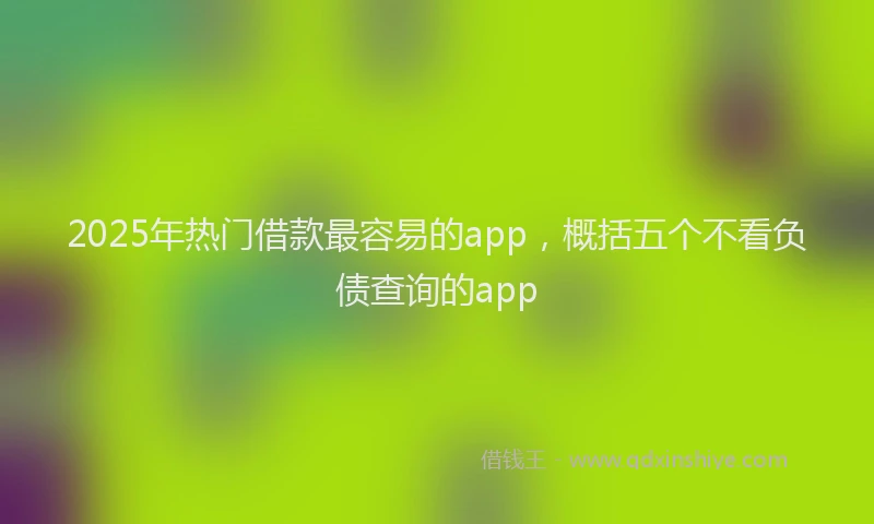 2025年热门借款最容易的app，概括五个不看负债查询的app