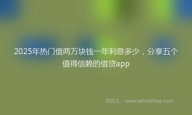 2025年热门借两万块钱一年利息多少，分享五个值得信赖的借贷app
