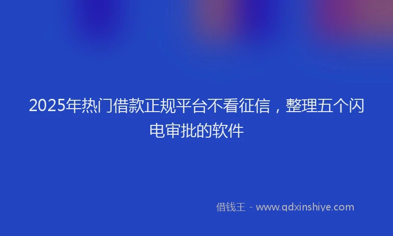 2025年热门借款正规平台不看征信，整理五个闪电审批的软件