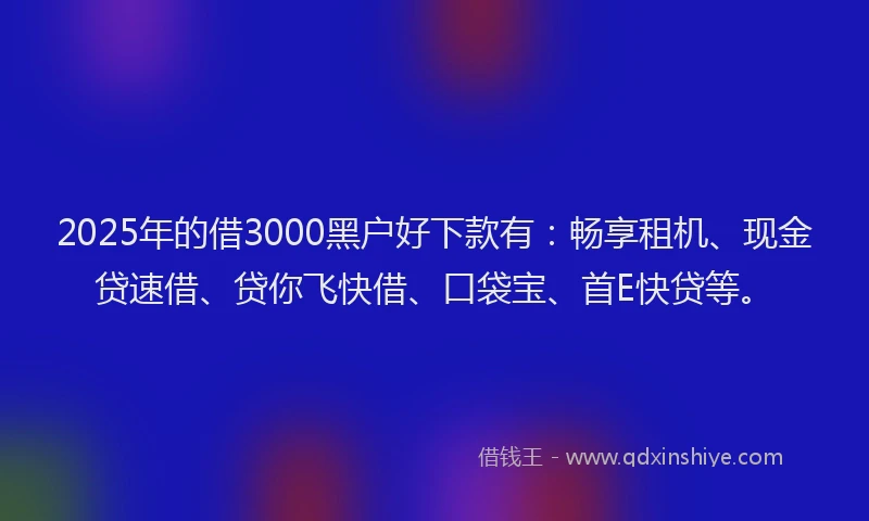 2025年的借3000黑户好下款有：畅享租机、现金贷速借、贷你飞快借、口袋宝、首E快贷等。
