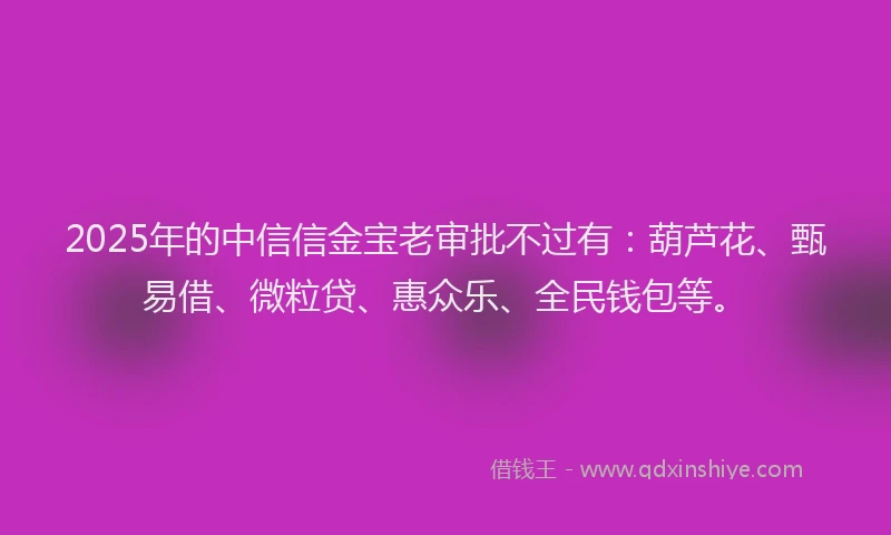 2025年的中信信金宝老审批不过有：葫芦花、甄易借、微粒贷、惠众乐、全民钱包等。