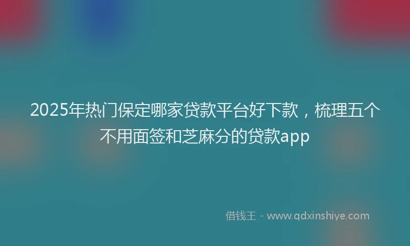 2025年热门保定哪家贷款平台好下款，梳理五个不用面签和芝麻分的贷款app