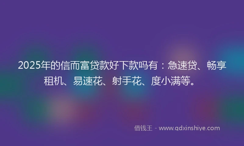 2025年的信而富贷款好下款吗有：急速贷、畅享租机、易速花、射手花、度小满等。