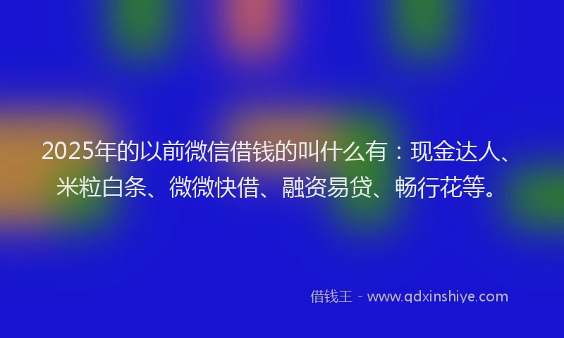 2025年的以前微信借钱的叫什么有：现金达人、米粒白条、微微快借、融资易贷、畅行花等。