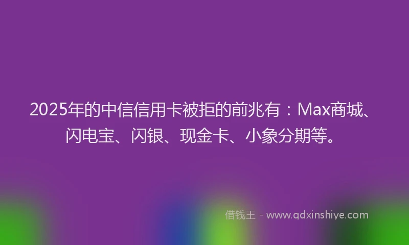 2025年的中信信用卡被拒的前兆有:Max商城、闪电宝、闪银、现金卡、小象分期等。