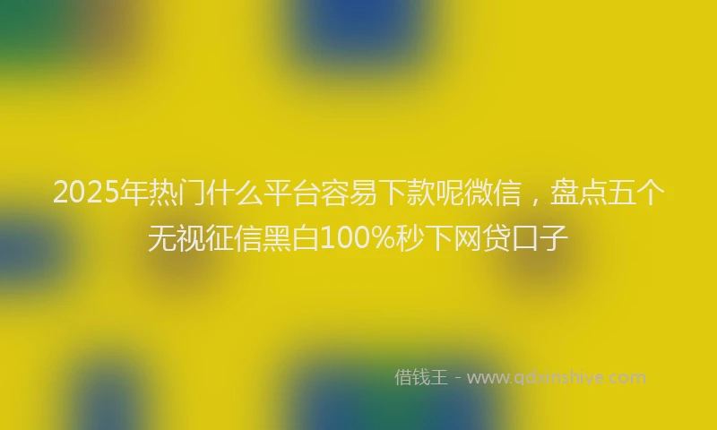 2025年热门什么平台容易下款呢微信，盘点五个无视征信黑白100%秒下网贷口子
