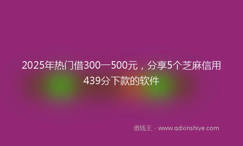 2025年热门借300一500元，分享5个芝麻信用439分下款的软件