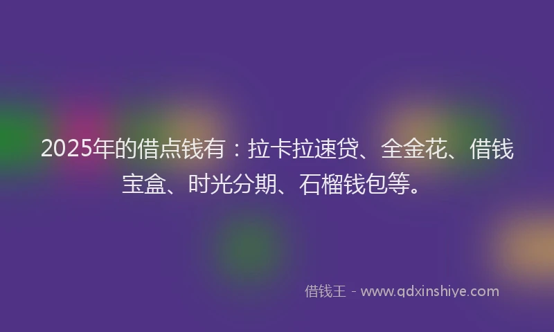 2025年的借点钱有：拉卡拉速贷、全金花、借钱宝盒、时光分期、石榴钱包等。