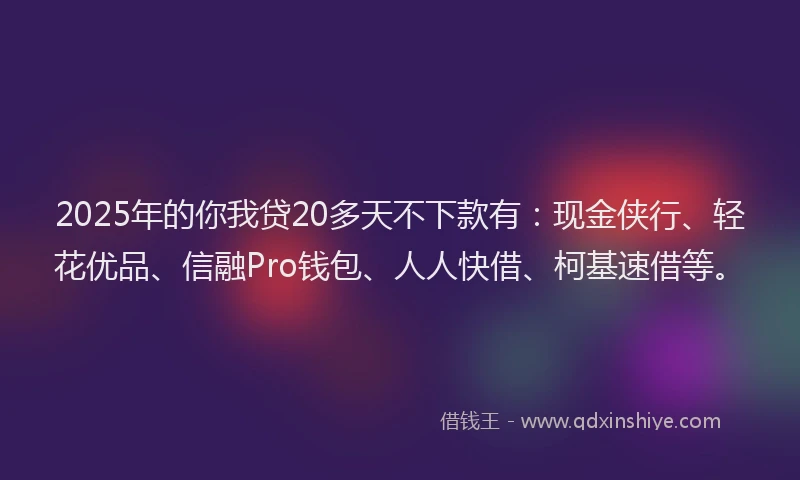 2025年的你我贷20多天不下款有：现金侠行、轻花优品、信融Pro钱包、人人快借、柯基速借等。