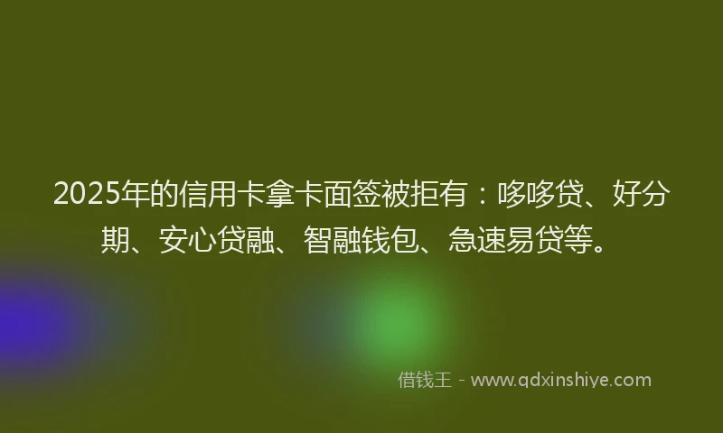 2025年的信用卡拿卡面签被拒有：哆哆贷、好分期、安心贷融、智融钱包、急速易贷等。