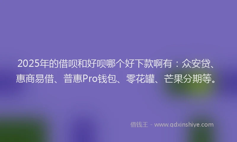 2025年的借呗和好呗哪个好下款啊有：众安贷、惠商易借、普惠Pro钱包、零花罐、芒果分期等。