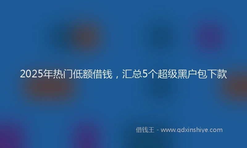 2025年热门低额借钱，汇总5个超级黑户包下款