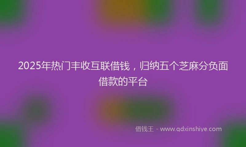 2025年热门丰收互联借钱，归纳五个芝麻分负面借款的平台