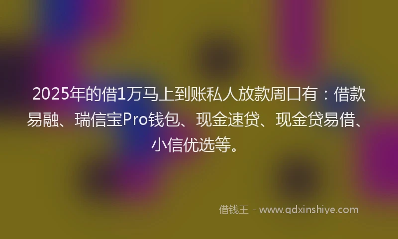 2025年的借1万马上到账私人放款周口有：借款易融、瑞信宝Pro钱包、现金速贷、现金贷易借、小信优选等。