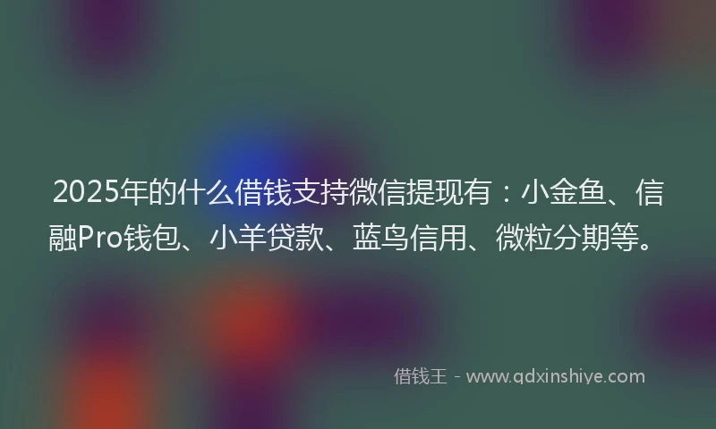2025年的什么借钱支持微信提现有：小金鱼、信融Pro钱包、小羊贷款、蓝鸟信用、微粒分期等。