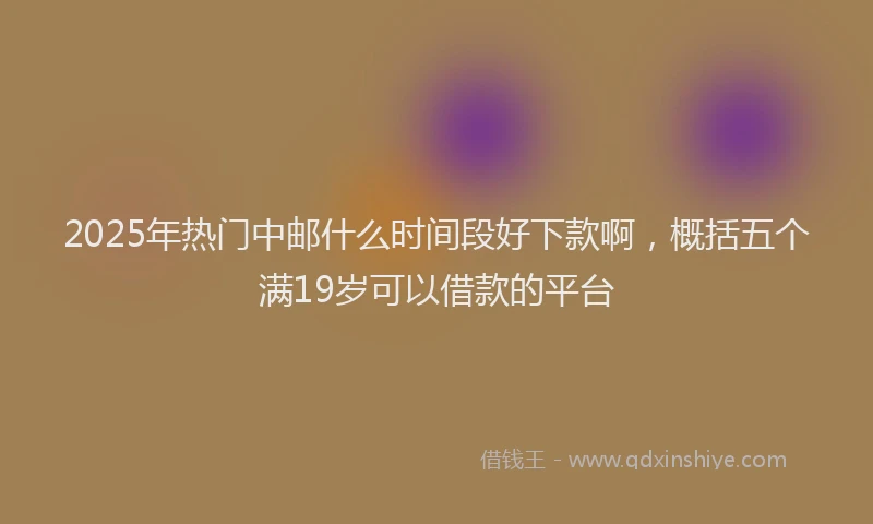 2025年热门中邮什么时间段好下款啊，概括五个满19岁可以借款的平台
