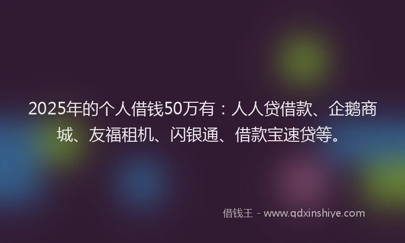 2025年的个人借钱50万有：人人贷借款、企鹅商城、友福租机、闪银通、借款宝速贷等。