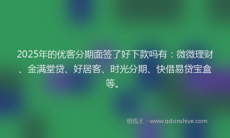 2025年的优客分期面签了好下款吗有：微微理财、金满堂贷、好居客、时光分期、快借易贷宝盒等。