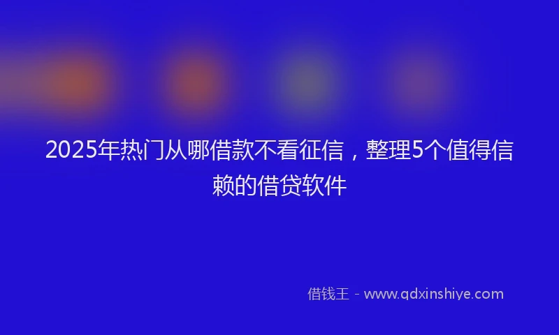 2025年热门从哪借款不看征信，整理5个值得信赖的借贷软件