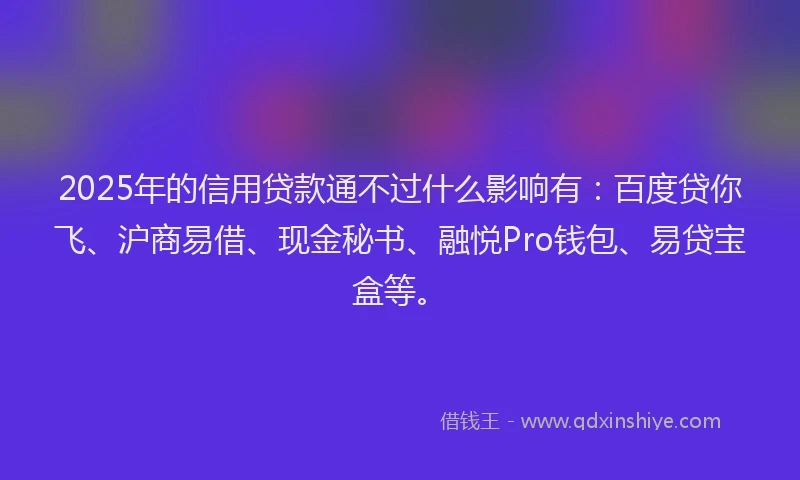 2025年的信用贷款通不过什么影响有：百度贷你飞、沪商易借、现金秘书、融悦Pro钱包、易贷宝盒等。