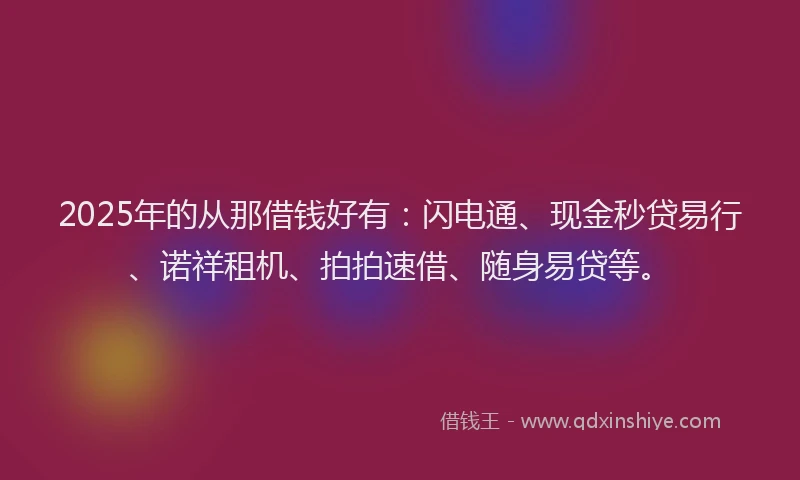 2025年的从那借钱好有：闪电通、现金秒贷易行、诺祥租机、拍拍速借、随身易贷等。