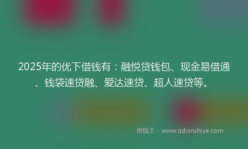 2025年的优下借钱有：融悦贷钱包、现金易借通、钱袋速贷融、爱达速贷、超人速贷等。