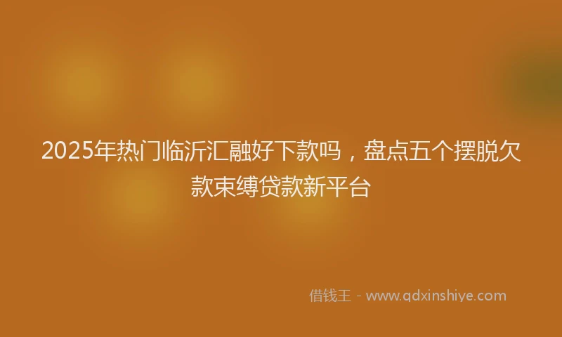 2025年热门临沂汇融好下款吗，盘点五个摆脱欠款束缚贷款新平台