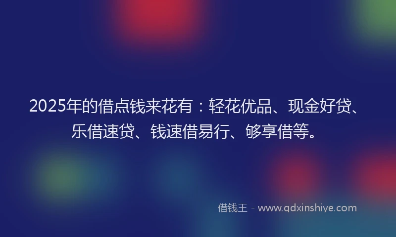 2025年的借点钱来花有：轻花优品、现金好贷、乐借速贷、钱速借易行、够享借等。