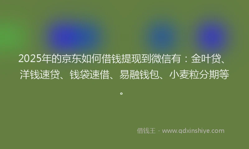 2025年的京东如何借钱提现到微信有：金叶贷、洋钱速贷、钱袋速借、易融钱包、小麦粒分期等。