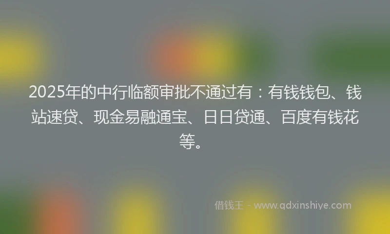 2025年的中行临额审批不通过有：有钱钱包、钱站速贷、现金易融通宝、日日贷通、百度有钱花等。