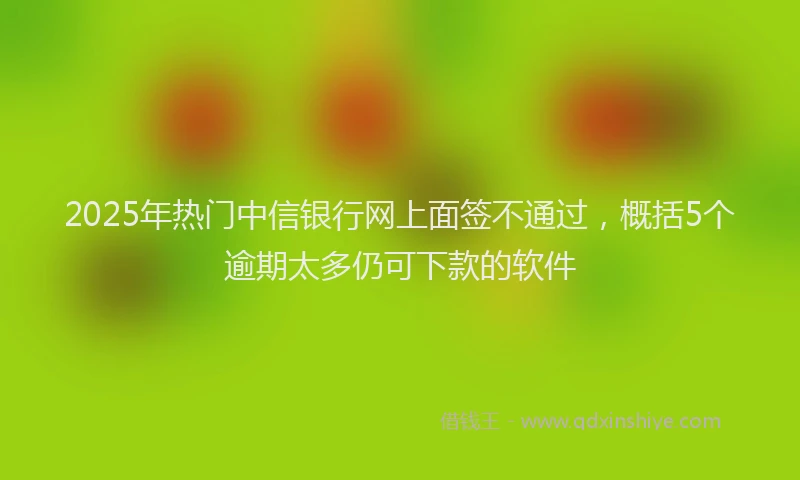 2025年热门中信银行网上面签不通过，概括5个逾期太多仍可下款的软件