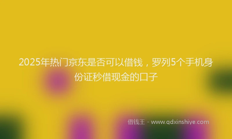 2025年热门京东是否可以借钱，罗列5个手机身份证秒借现金的口子